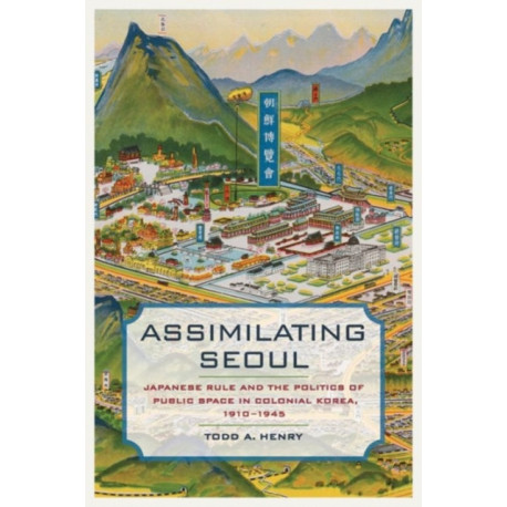 Assimilating Seoul: Japanese Rule and the Politics of Public Space in Colonial Korea, 1910–1945