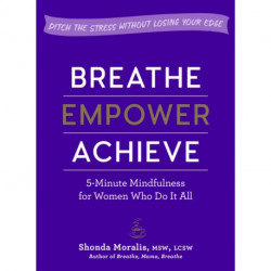 Breathe, Empower, Achieve: 5-Minute Mindfulness for Women Who Do It All - Ditch the Stress Without Losing Your Edge