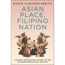 Asian Place, Filipino Nation: A Global Intellectual History of the Philippine Revolution, 1887–1912