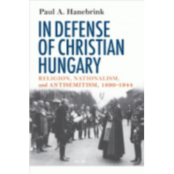 In Defense of Christian Hungary: Religion, Nationalism, and Antisemitism, 1890–1944