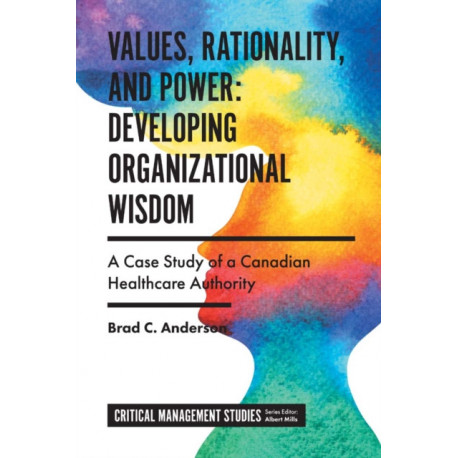 Values, Rationality, and Power: Developing Organizational Wisdom: A Case Study of a Canadian Healthcare Authority