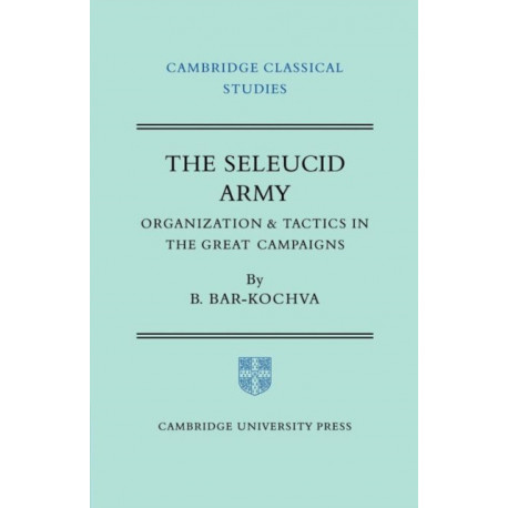 The Seleucid Army: Organization and Tactics in the Great Campaigns