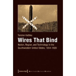 Wires That Bind – Nation, Region, and Technology in the Southwestern United States, 1854–1920: Nation, Region, and Technology in the Southwestern United States, 1854-1920