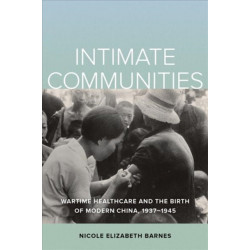 Intimate Communities: Wartime Healthcare and the Birth of Modern China, 1937-1945