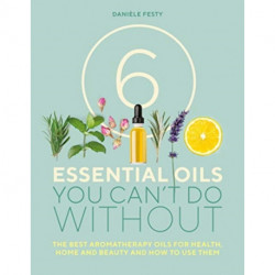 6 Essential Oils You Can't Do Without: The best aromatherapy oils for health, home and beauty and how to use them