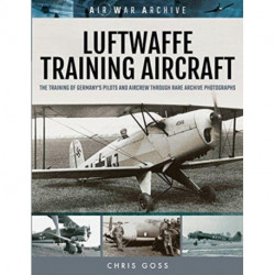 Luftwaffe Training Aircraft: The Training of Germany's Pilots and Aircrew Through Rare Archive Photographs