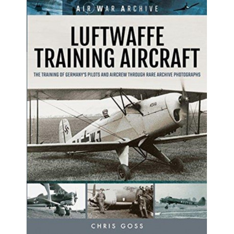 Luftwaffe Training Aircraft: The Training of Germany's Pilots and Aircrew Through Rare Archive Photographs