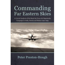 Commanding Far Eastern Skies: A Critical Analysis of the Royal Air Force Air Superiority campaign in India, Burma and Malaya 1941–1945