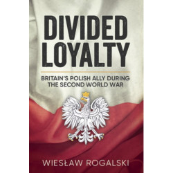 Divided Loyalty: Britain’s Polish Ally During World War II