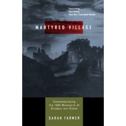 Martyred Village: Commemorating the 1944 Massacre at Oradour-sur-Glane