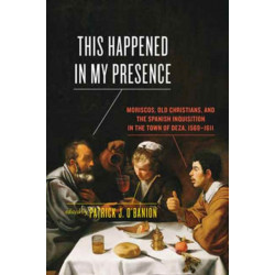 This Happened in My Presence: Moriscos, Old Christians, and the Spanish Inquisition in the Town of Deza, 1569-1611