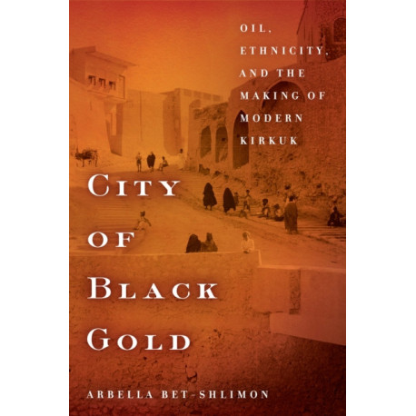 City of Black Gold: Oil, Ethnicity, and the Making of Modern Kirkuk