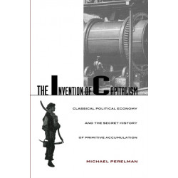 The Invention of Capitalism: Classical Political Economy and the Secret History of Primitive Accumulation