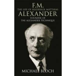 F.M.: The Life Of Frederick Matthias Alexander: Founder of the Alexander Technique