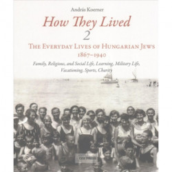 How They Lived: The Everyday Lives of Hungarian Jews, 1867-1940: Family, Religious, and Social Life, Learning, Military Life, Vacationing, Sports, Charity