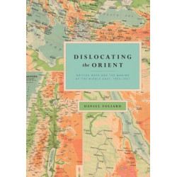 Dislocating the Orient: British Maps and the Making of the Middle East, 1854-1921