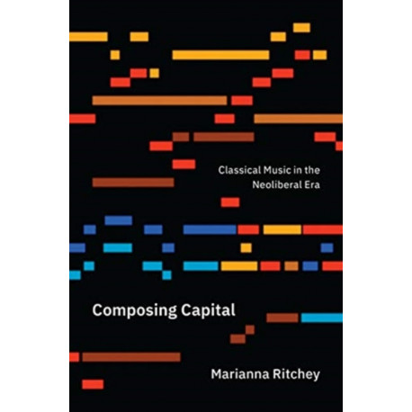 Composing Capital: Classical Music in the Neoliberal Era