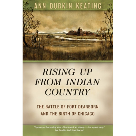 Rising Up from Indian Country: The Battle of Fort Dearborn and the Birth of Chicago