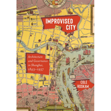 Improvised City: Architecture and Governance in Shanghai, 1843-1937