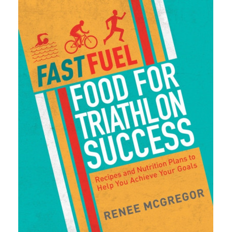Fast Fuel: Food for Triathlon Success: Delicious Recipes and Nutrition Plans to Achieve Your Goals