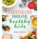 Vegetarian Food for Healthy Kids: Over 100 Quick and Easy Nutrient-Packed Recipes