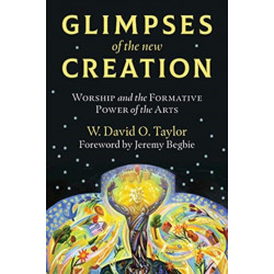 Glimpses of the New Creation: Worship and the Formative Power of the Arts