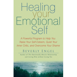Healing Your Emotional Self: A Powerful Program to Help You Raise Your Self-Esteem, Quiet Your Inner Critic, and Overcome Your Shame