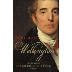 Wellington: Waterloo and the Fortunes of Peace 1814–1852