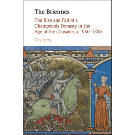 The Briennes: The Rise and Fall of a Champenois Dynasty in the Age of the Crusades, c. 950–1356
