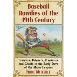 Baseball Rowdies of the 19th Century: Brawlers, Drinkers, Pranksters and Cheats in the Early Days of the Major Leagues