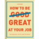 How to Be Great at Your Job: Get things done. Get the credit. Get ahead.
