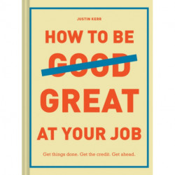 How to Be Great at Your Job: Get things done. Get the credit. Get ahead.