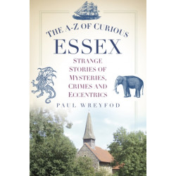 The A-Z of Curious Essex: Strange Stories of Mysteries, Crimes and Eccentrics