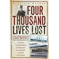 Four Thousand Lives Lost: The Inquiries of Lord Mersey Into the Sinking of the Titanic, the Empress of Ireland, the Falaba and the Lusitania