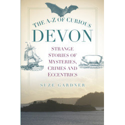 The A-Z of Curious Devon: Strange Stories of Mysteries, Crimes and Eccentrics