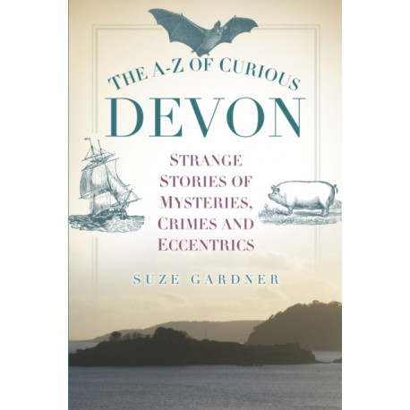 The A-Z of Curious Devon: Strange Stories of Mysteries, Crimes and Eccentrics