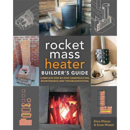 The Rocket Mass Heater Builder's Guide: Complete Step-by-Step Construction, Maintenance and Troubleshooting