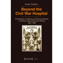 Beyond the Civil War Hospital: The Rhetoric of Healing and Democratization in Northern Reconstruction Writing, 1861-1882