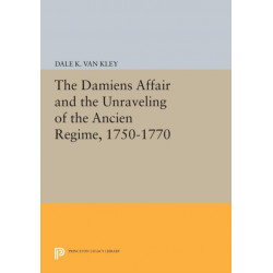 The Damiens Affair and the Unraveling of the ANCIEN REGIME, 1750-1770