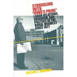 Struggling with Iowa's Pride: Labor Relations, Unionism and Politics in the Rural Midwest Since 1877