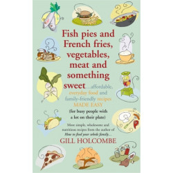 Fish Pies and French Fries, Vegetables, Meat and Something Sweet ...: Affordable, Everyday Food and Family-friendly Recipes Made Easy