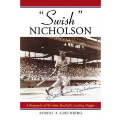 "Swish" Nicholson: A Biography of Wartime Baseball's Leading Slugger