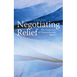 Negotiating Relief: The Dialectics of Humanitarian Space