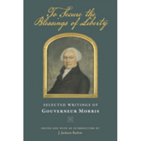 To Secure the Blessings of Liberty: Selected Writings of Gouverneur Morris