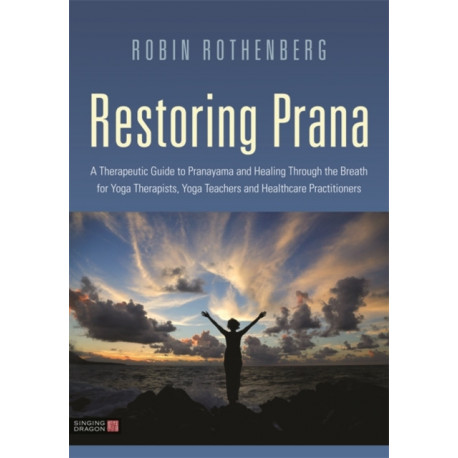 Restoring Prana: A Therapeutic Guide to Pranayama and Healing Through the Breath for Yoga Therapists, Yoga Teachers, and Healthcare Practitioners