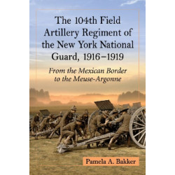 The 104th Field Artillery Regiment of the New York National Guard, 1916-1919: From the Mexican Border to the Meuse-Argonne