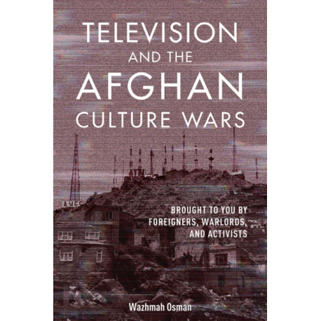 Television and the Afghan Culture Wars: Brought to You by Foreigners, Warlords, and Activists