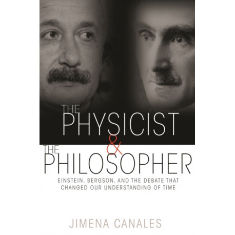 The Physicist and the Philosopher: Einstein, Bergson, and the Debate That Changed Our Understanding of Time
