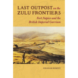 Last Outpost on the Zulu Frontiers: Fort Napier and the British Imperial Garrison