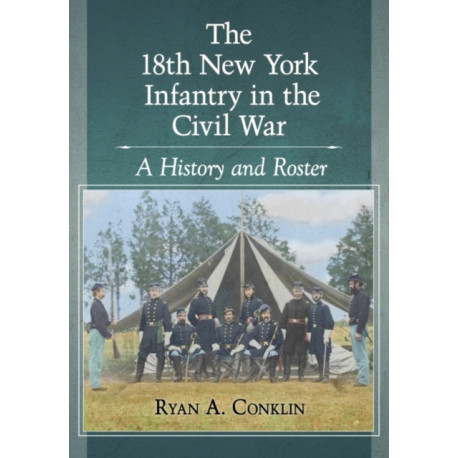 The 18th New York Infantry in the Civil War: A History and Roster